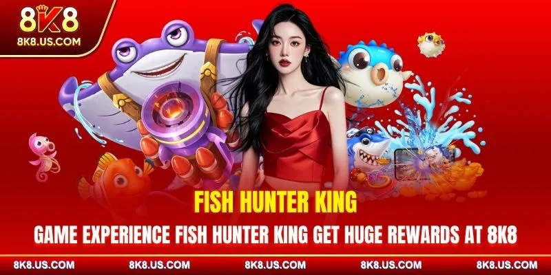 Game Experience Fish Hunter King Get Huge Rewards At 8K8